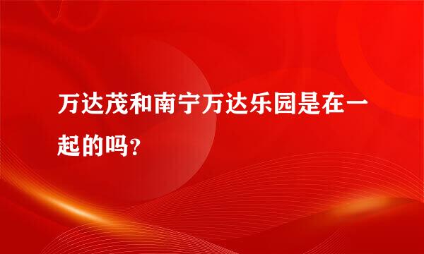 万达茂和南宁万达乐园是在一起的吗？