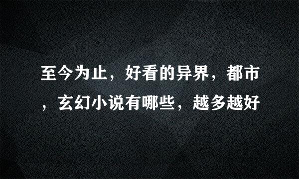 至今为止，好看的异界，都市，玄幻小说有哪些，越多越好