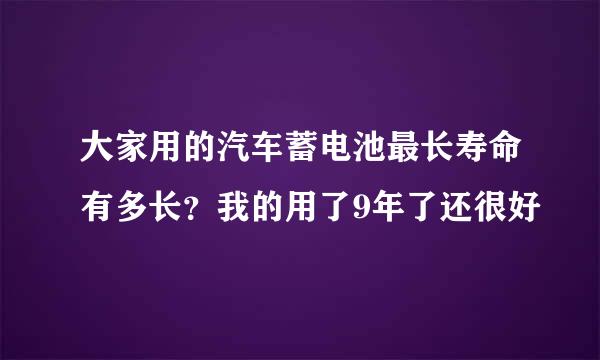 大家用的汽车蓄电池最长寿命有多长？我的用了9年了还很好