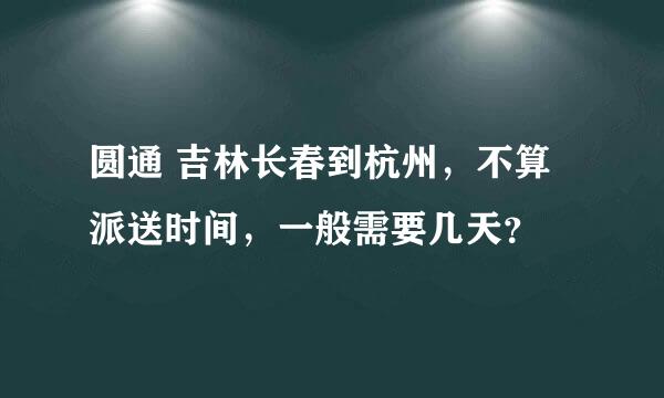 圆通 吉林长春到杭州，不算派送时间，一般需要几天？