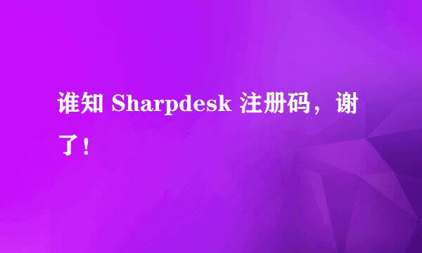 谁知 Sharpdesk 注册码，谢了！