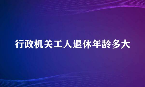 行政机关工人退休年龄多大