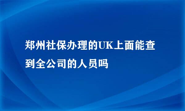 郑州社保办理的UK上面能查到全公司的人员吗