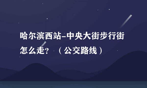 哈尔滨西站-中央大街步行街怎么走？ （公交路线）