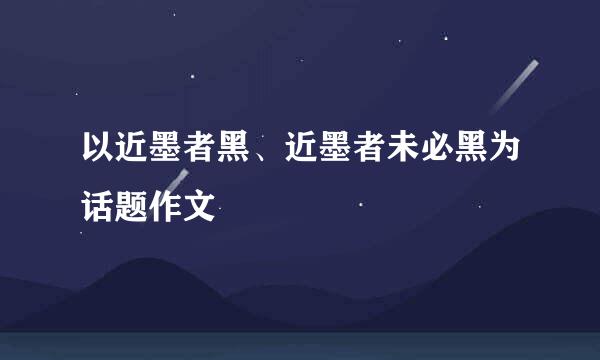 以近墨者黑、近墨者未必黑为话题作文