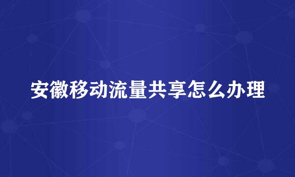 安徽移动流量共享怎么办理