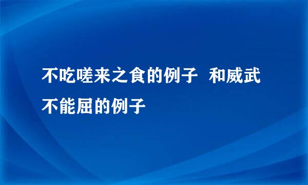 不吃嗟来之食的例子  和威武不能屈的例子