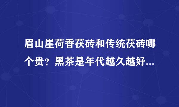 眉山崖荷香茯砖和传统茯砖哪个贵？黑茶是年代越久越好还是越新越好？