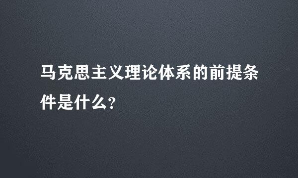 马克思主义理论体系的前提条件是什么？