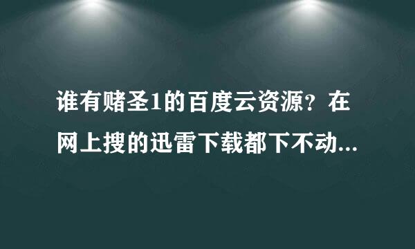 谁有赌圣1的百度云资源？在网上搜的迅雷下载都下不动，求大神分享！