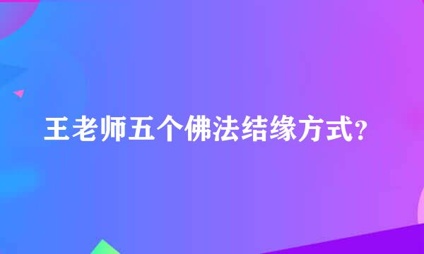 王老师五个佛法结缘方式？