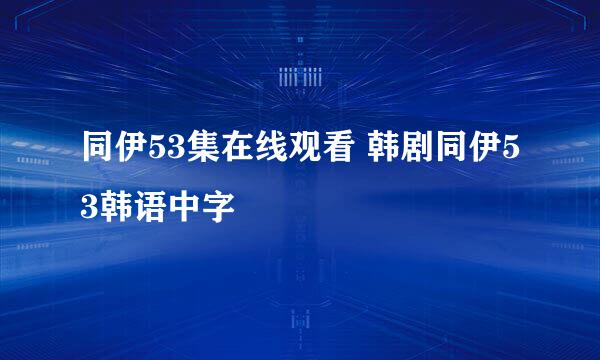 同伊53集在线观看 韩剧同伊53韩语中字