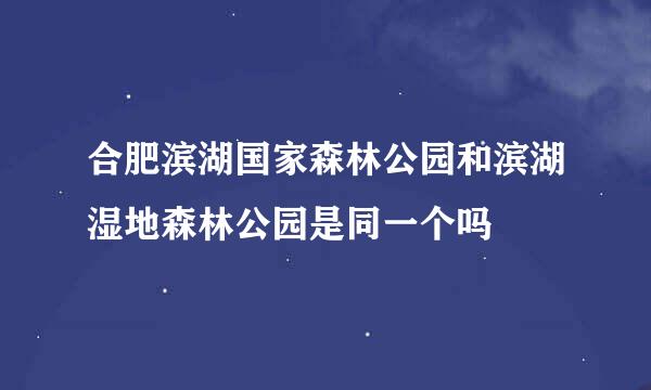 合肥滨湖国家森林公园和滨湖湿地森林公园是同一个吗