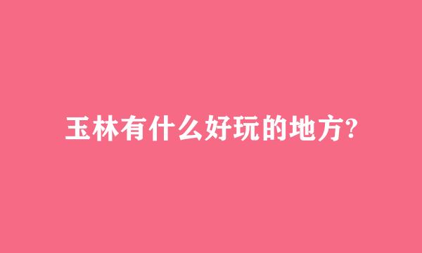 玉林有什么好玩的地方?