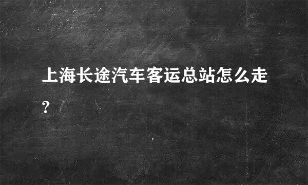 上海长途汽车客运总站怎么走？