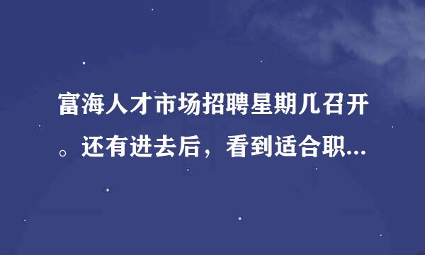 富海人才市场招聘星期几召开。还有进去后，看到适合职位就直接向前推荐问候，还是怎么样个做法