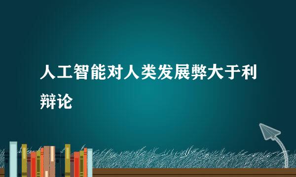 人工智能对人类发展弊大于利辩论