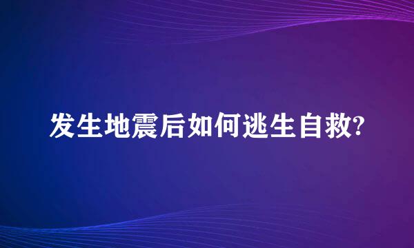 发生地震后如何逃生自救?