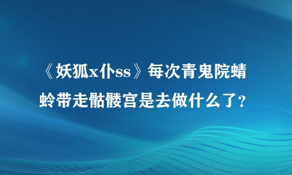 《妖狐x仆ss》每次青鬼院蜻蛉带走骷髅宫是去做什么了？