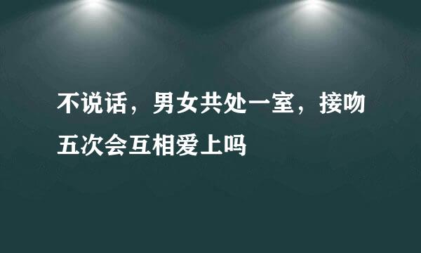 不说话，男女共处一室，接吻五次会互相爱上吗