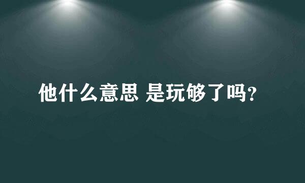 他什么意思 是玩够了吗？