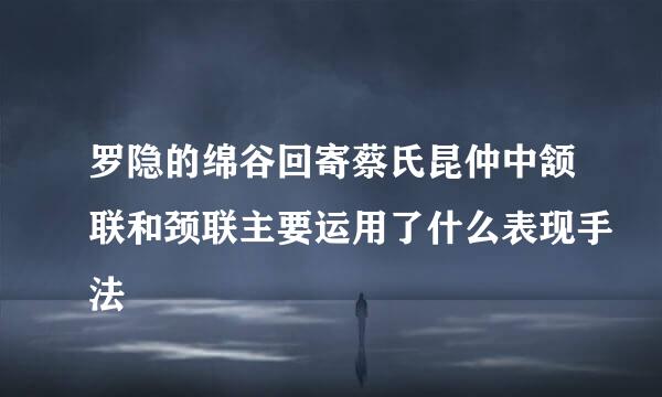 罗隐的绵谷回寄蔡氏昆仲中颔联和颈联主要运用了什么表现手法