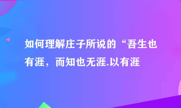 如何理解庄子所说的“吾生也有涯，而知也无涯.以有涯