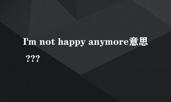 I'm not happy anymore意思 ???