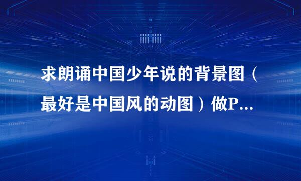 求朗诵中国少年说的背景图（最好是中国风的动图）做PPT，可以的话在发我份背景音乐，拜托各位大佬了。