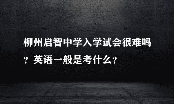 柳州启智中学入学试会很难吗？英语一般是考什么？