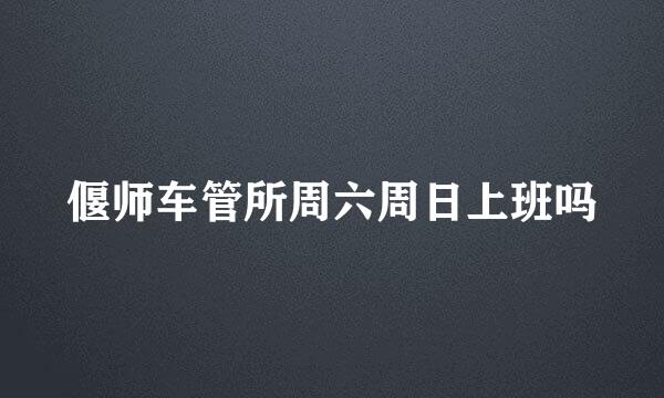 偃师车管所周六周日上班吗