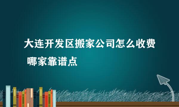 大连开发区搬家公司怎么收费 哪家靠谱点