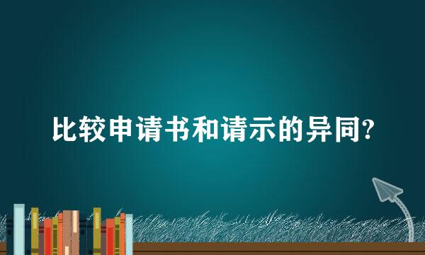 比较申请书和请示的异同?