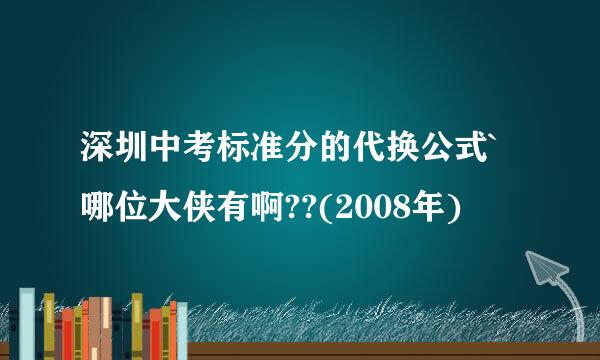 深圳中考标准分的代换公式`哪位大侠有啊??(2008年)