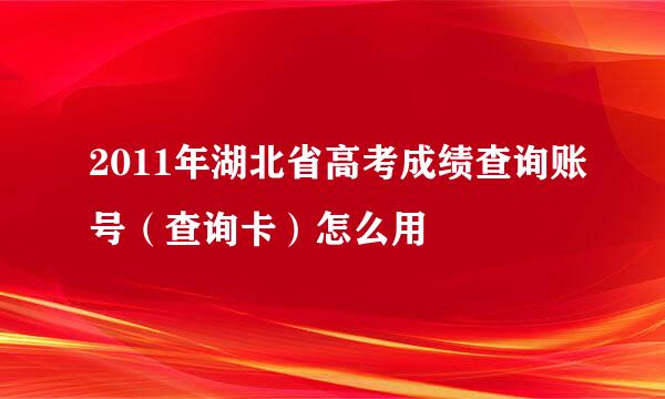 2011年湖北省高考成绩查询账号（查询卡）怎么用