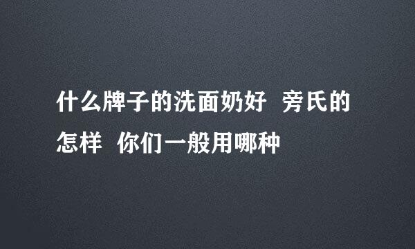 什么牌子的洗面奶好  旁氏的怎样  你们一般用哪种