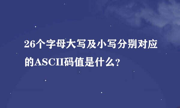 26个字母大写及小写分别对应的ASCII码值是什么？