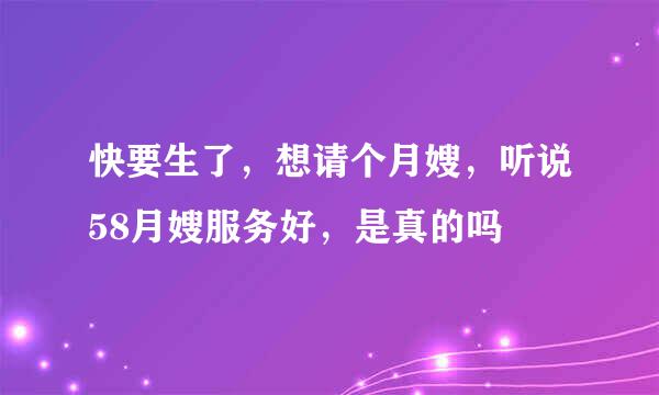 快要生了，想请个月嫂，听说58月嫂服务好，是真的吗