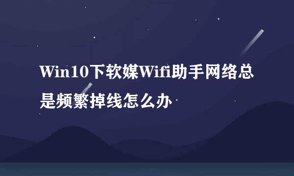 Win10下软媒Wifi助手网络总是频繁掉线怎么办