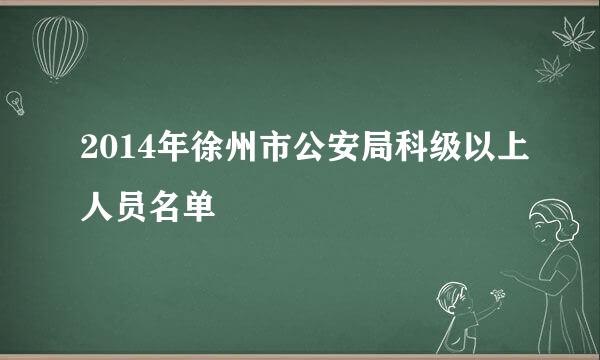 2014年徐州市公安局科级以上人员名单