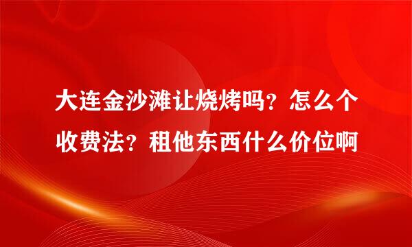 大连金沙滩让烧烤吗？怎么个收费法？租他东西什么价位啊