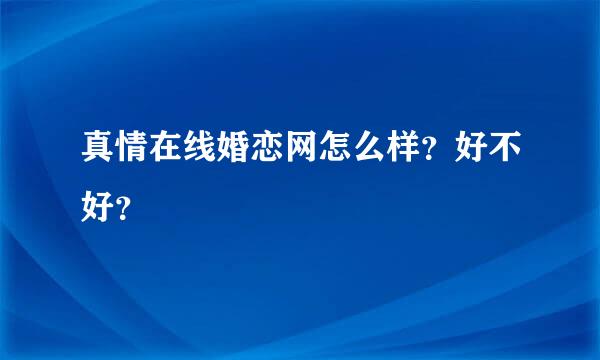 真情在线婚恋网怎么样？好不好？