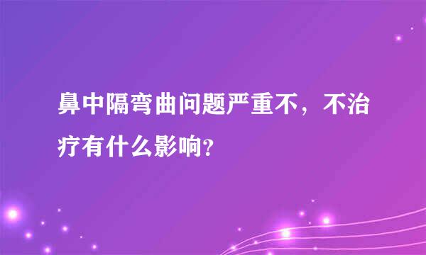 鼻中隔弯曲问题严重不，不治疗有什么影响？