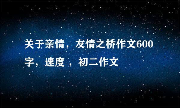 关于亲情，友情之桥作文600字，速度 ，初二作文