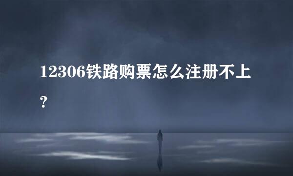 12306铁路购票怎么注册不上？