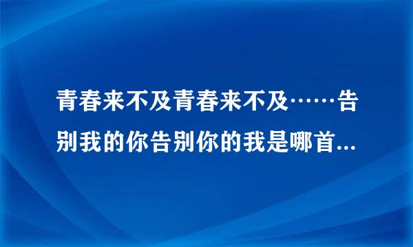 青春来不及青春来不及……告别我的你告别你的我是哪首歌的歌词