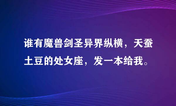 谁有魔兽剑圣异界纵横，天蚕土豆的处女座，发一本给我。