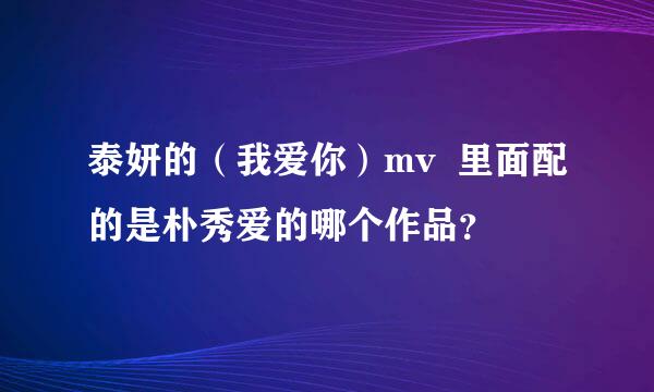 泰妍的（我爱你）mv  里面配的是朴秀爱的哪个作品？