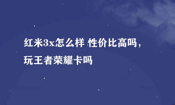 红米3x怎么样 性价比高吗，玩王者荣耀卡吗