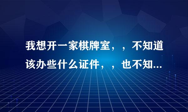 我想开一家棋牌室，，不知道该办些什么证件，，也不知到哪里去办，，还有什么要求，谢谢。